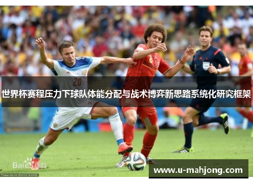 世界杯赛程压力下球队体能分配与战术博弈新思路系统化研究框架