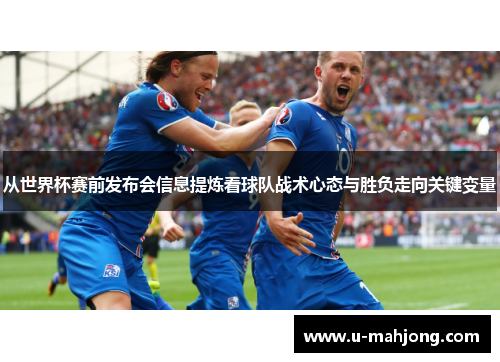 从世界杯赛前发布会信息提炼看球队战术心态与胜负走向关键变量
