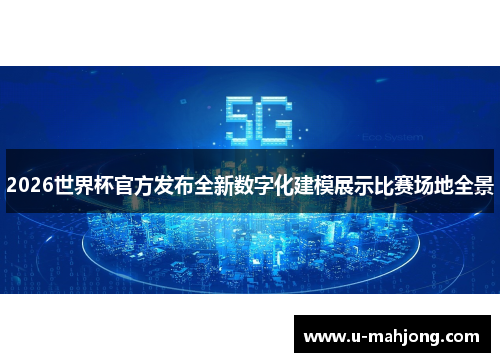 2026世界杯官方发布全新数字化建模展示比赛场地全景 2026世界杯官方发布全新数字化建模展示比赛场地全景
