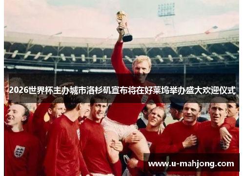 2026世界杯主办城市洛杉矶宣布将在好莱坞举办盛大欢迎仪式 2026世界杯主办城市洛杉矶宣布将在好莱坞举办盛大欢迎仪式