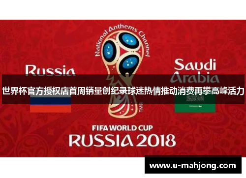 世界杯官方授权店首周销量创纪录球迷热情推动消费再攀高峰活力 世界杯官方授权店首周销量创纪录球迷热情推动消费再攀高峰活力