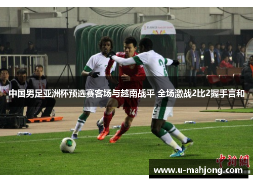 中国男足亚洲杯预选赛客场与越南战平 全场激战2比2握手言和