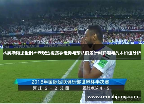 从奥斯梅恩世俱杯表现透视赛季走势与球队前景研判影响与战术价值分析 从奥斯梅恩世俱杯表现透视赛季走势与球队前景研判影响与战术价值分析