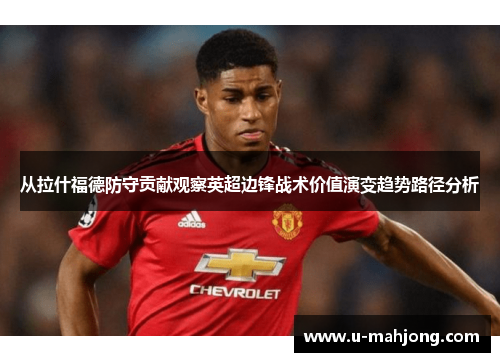 从拉什福德防守贡献观察英超边锋战术价值演变趋势路径分析