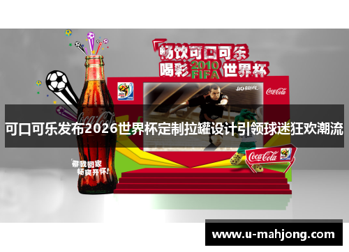 可口可乐发布2026世界杯定制拉罐设计引领球迷狂欢潮流