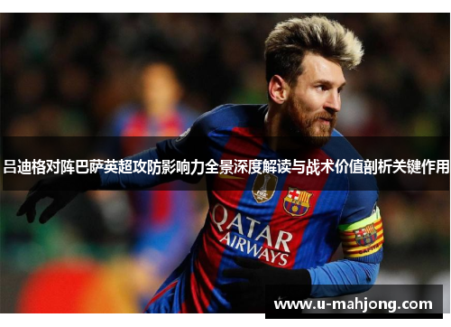 吕迪格对阵巴萨英超攻防影响力全景深度解读与战术价值剖析关键作用 吕迪格对阵巴萨英超攻防影响力全景深度解读与战术价值剖析关键作用