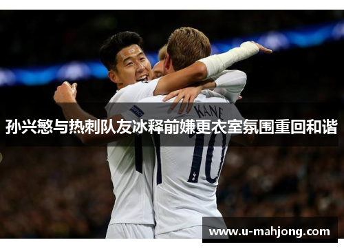 孙兴慜与热刺队友冰释前嫌更衣室氛围重回和谐 孙兴慜与热刺队友冰释前嫌更衣室氛围重回和谐