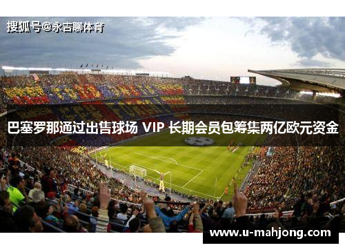 巴塞罗那通过出售球场 VIP 长期会员包筹集两亿欧元资金 巴塞罗那通过出售球场 VIP 长期会员包筹集两亿欧元资金