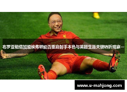 布罗亚租借加盟埃弗顿能否重启射手本色与英超生涯关键转折观察一