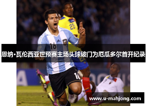 恩纳·瓦伦西亚世预赛主场头球破门为厄瓜多尔首开纪录 恩纳·瓦伦西亚世预赛主场头球破门为厄瓜多尔首开纪录
