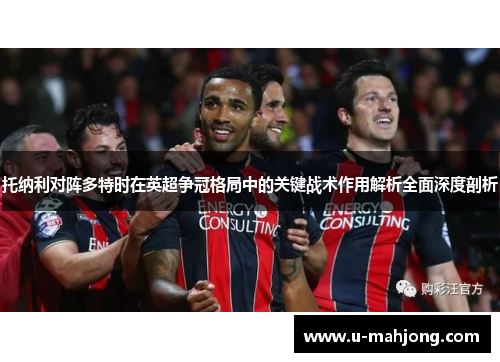 托纳利对阵多特时在英超争冠格局中的关键战术作用解析全面深度剖析
