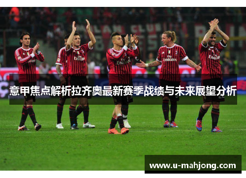 意甲焦点解析拉齐奥最新赛季战绩与未来展望分析