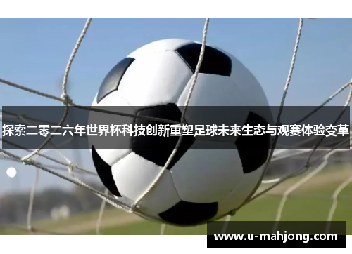 探索二零二六年世界杯科技创新重塑足球未来生态与观赛体验变革