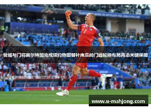 曼城与门将奥尔特加完成续约稳固替补席瓜帅门线轮换布局再添关键保障