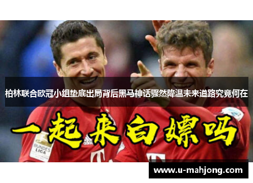 柏林联合欧冠小组垫底出局背后黑马神话骤然降温未来道路究竟何在