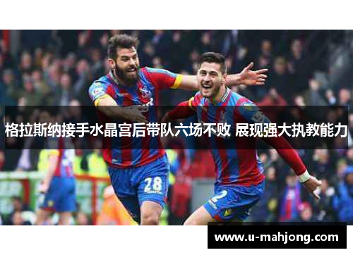 格拉斯纳接手水晶宫后带队六场不败 展现强大执教能力 格拉斯纳接手水晶宫后带队六场不败 展现强大执教能力