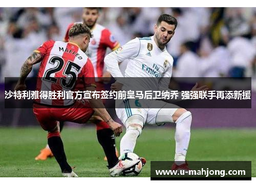 沙特利雅得胜利官方宣布签约前皇马后卫纳乔 强强联手再添新援 沙特利雅得胜利官方宣布签约前皇马后卫纳乔 强强联手再添新援