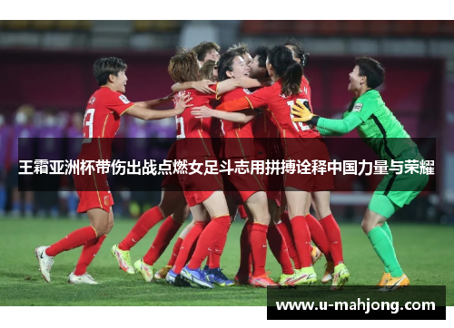 王霜亚洲杯带伤出战点燃女足斗志用拼搏诠释中国力量与荣耀 王霜亚洲杯带伤出战点燃女足斗志用拼搏诠释中国力量与荣耀