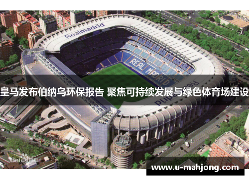 皇马发布伯纳乌环保报告 聚焦可持续发展与绿色体育场建设 皇马发布伯纳乌环保报告 聚焦可持续发展与绿色体育场建设