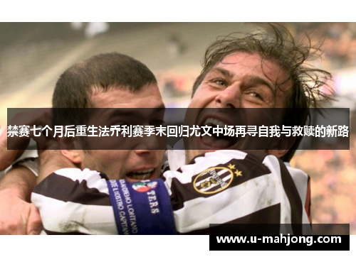 禁赛七个月后重生法乔利赛季末回归尤文中场再寻自我与救赎的新路