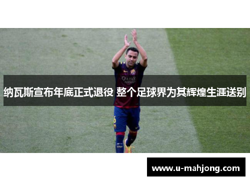 纳瓦斯宣布年底正式退役 整个足球界为其辉煌生涯送别 纳瓦斯宣布年底正式退役 整个足球界为其辉煌生涯送别