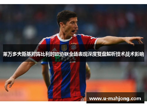 莱万多夫斯基对阵比利时欧协联全场表现深度复盘解析技术战术影响