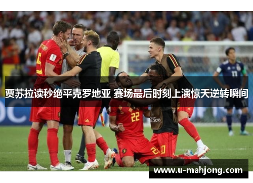 贾苏拉读秒绝平克罗地亚 赛场最后时刻上演惊天逆转瞬间