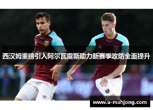 西汉姆重磅引入阿尔瓦雷斯助力新赛季攻防全面提升
