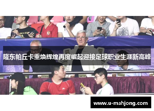 隆东帕丘卡重焕辉煌再度崛起迎接足球职业生涯新高峰