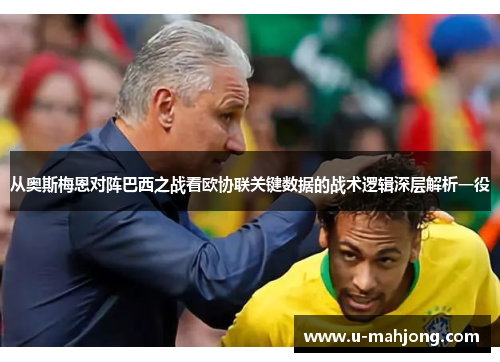 从奥斯梅恩对阵巴西之战看欧协联关键数据的战术逻辑深层解析一役