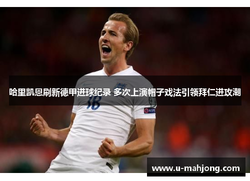 哈里凯恩刷新德甲进球纪录 多次上演帽子戏法引领拜仁进攻潮