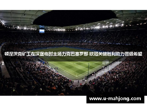 顿涅茨克矿工在汉堡临时主场力克巴塞罗那 欧冠关键胜利助力晋级希望 顿涅茨克矿工在汉堡临时主场力克巴塞罗那 欧冠关键胜利助力晋级希望
