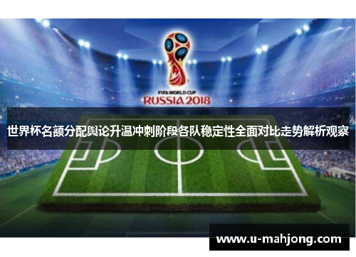 世界杯名额分配舆论升温冲刺阶段各队稳定性全面对比走势解析观察 世界杯名额分配舆论升温冲刺阶段各队稳定性全面对比走势解析观察