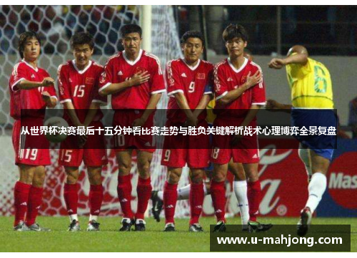 从世界杯决赛最后十五分钟看比赛走势与胜负关键解析战术心理博弈全景复盘 从世界杯决赛最后十五分钟看比赛走势与胜负关键解析战术心理博弈全景复盘
