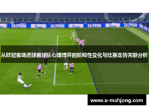从欧冠客场进球看球队心理博弈的阶段性变化与比赛走势关联分析 从欧冠客场进球看球队心理博弈的阶段性变化与比赛走势关联分析