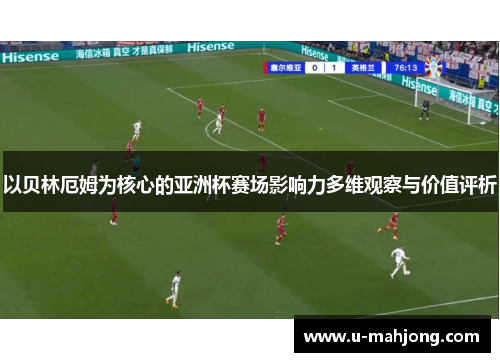 以贝林厄姆为核心的亚洲杯赛场影响力多维观察与价值评析 以贝林厄姆为核心的亚洲杯赛场影响力多维观察与价值评析