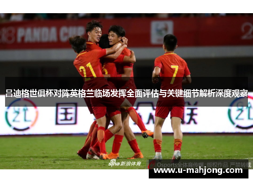 吕迪格世俱杯对阵英格兰临场发挥全面评估与关键细节解析深度观察 吕迪格世俱杯对阵英格兰临场发挥全面评估与关键细节解析深度观察