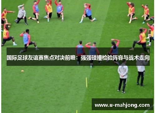 国际足球友谊赛焦点对决前瞻:强强碰撞检验阵容与战术走向 国际足球友谊赛焦点对决前瞻:强强碰撞检验阵容与战术走向