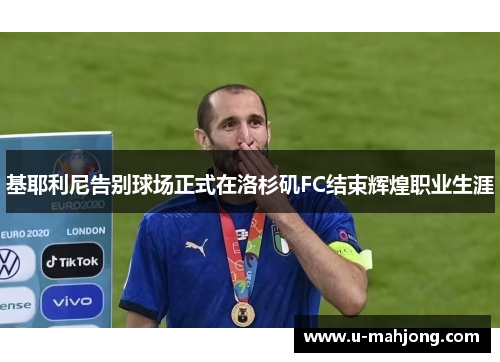 基耶利尼告别球场正式在洛杉矶FC结束辉煌职业生涯 基耶利尼告别球场正式在洛杉矶FC结束辉煌职业生涯