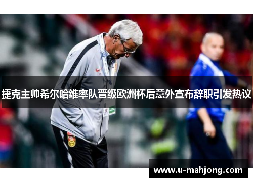 捷克主帅希尔哈维率队晋级欧洲杯后意外宣布辞职引发热议 捷克主帅希尔哈维率队晋级欧洲杯后意外宣布辞职引发热议