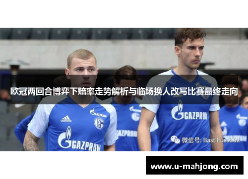 欧冠两回合博弈下赔率走势解析与临场换人改写比赛最终走向 欧冠两回合博弈下赔率走势解析与临场换人改写比赛最终走向