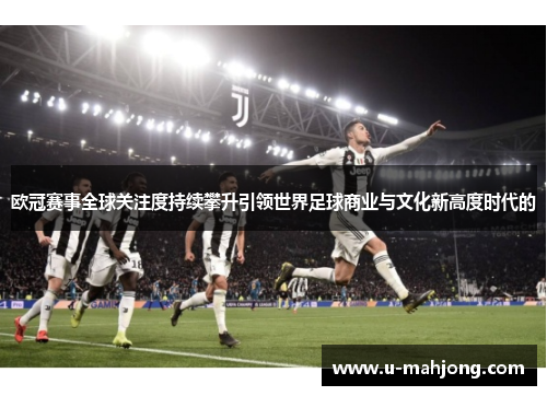 欧冠赛事全球关注度持续攀升引领世界足球商业与文化新高度时代的 欧冠赛事全球关注度持续攀升引领世界足球商业与文化新高度时代的
