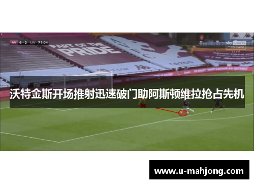 沃特金斯开场推射迅速破门助阿斯顿维拉抢占先机 沃特金斯开场推射迅速破门助阿斯顿维拉抢占先机