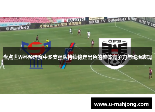 盘点世界杯预选赛中多支强队持续稳定出色的整体竞争力与统治表现 盘点世界杯预选赛中多支强队持续稳定出色的整体竞争力与统治表现