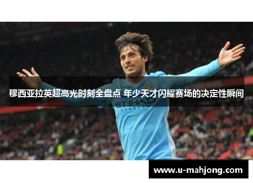穆西亚拉英超高光时刻全盘点 年少天才闪耀赛场的决定性瞬间 穆西亚拉英超高光时刻全盘点 年少天才闪耀赛场的决定性瞬间