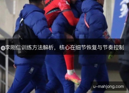 李刚仁训练方法解析,核心在细节恢复与节奏控制 李刚仁训练方法解析,核心在细节恢复与节奏控制