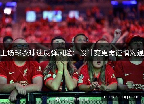 主场球衣球迷反弹风险:设计变更需谨慎沟通 主场球衣球迷反弹风险:设计变更需谨慎沟通