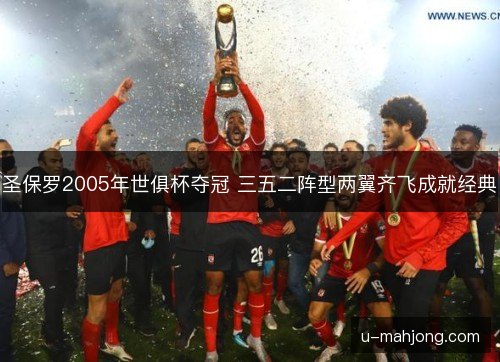 圣保罗2005年世俱杯夺冠 三五二阵型两翼齐飞成就经典 圣保罗2005年世俱杯夺冠 三五二阵型两翼齐飞成就经典